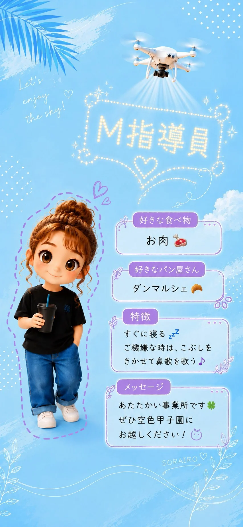 M指導員 好きな食べ物はお肉。好きなパン屋さんはダンマルシェ。特徴はすぐに寝る、ご機嫌な時はこぶしをきかせて鼻歌を歌う。あたたかい事業所です。ぜひ空色甲子園にお越しください！